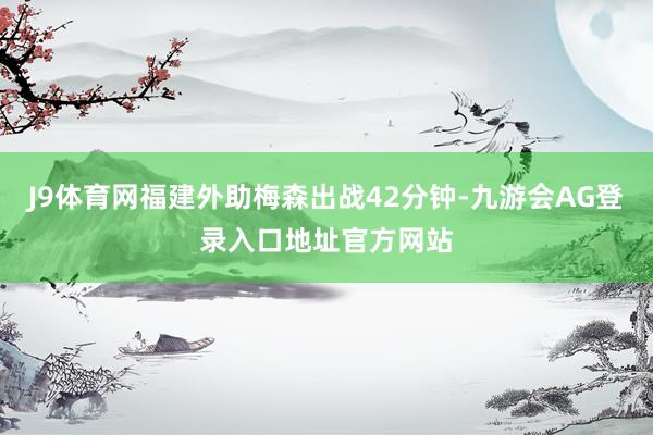 J9体育网福建外助梅森出战42分钟-九游会AG登录入口地址官方网站