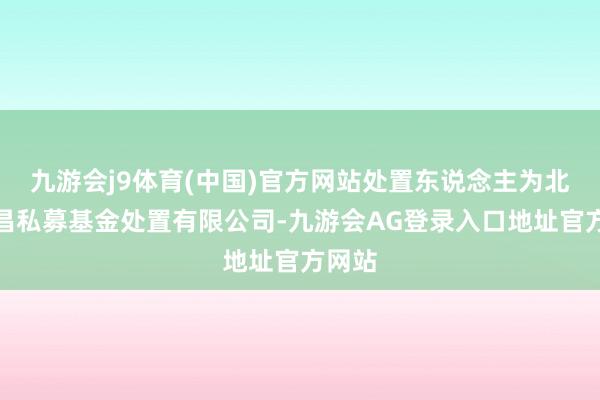 九游会j9体育(中国)官方网站处置东说念主为北京楚昌私募基金处置有限公司-九游会AG登录入口地址官方网站